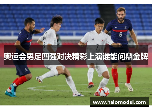 奥运会男足四强对决精彩上演谁能问鼎金牌 奥运会男足四强对决精彩上演谁能问鼎金牌